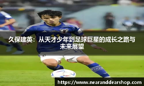久保建英：从天才少年到足球巨星的成长之路与未来展望