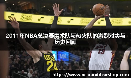 2011年NBA总决赛魔术队与热火队的激烈对决与历史回顾